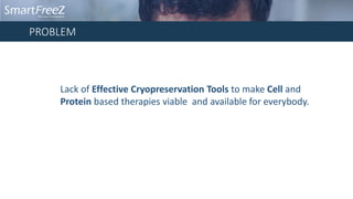 PROBLEM
Lack of Effective Cryopreservation Tools to make Cell and
Protein based therapies viable and available for everybody.
 