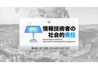 情報技術者の
 社会的責任
Social Responsibility of !
Information Communication Engineers
第4話 (全15話) 2014年10月10日
 