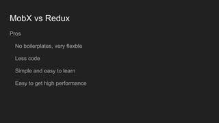 MobX vs Redux
Pros
No boilerplates, very flexble
Less code
Simple and easy to learn
Easy to get high performance
 