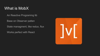 What is MobX
An Reactive Programing lib
Base on Observer patten
State managment, like redux, flux
Works perfect with React
 