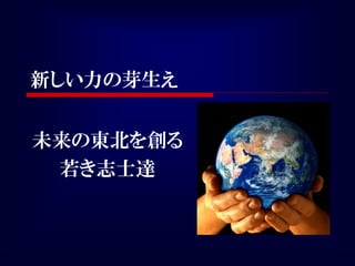 新しい力の芽生え


未来の東北を創る
 若き志士達
 