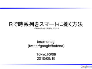 Rで時系列をスマートに捌く方法
      （がよくわからんので相談させて下さい）




          teramonagi
   (twitter/google/hatena)

        Tokyo.R#09
        2010/09/19
 