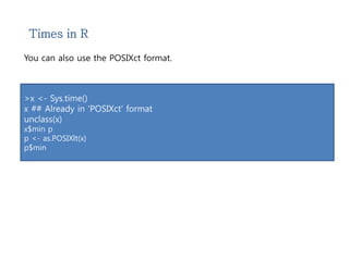 Times in R 
You can also use the POSIXct format. 
>x <- Sys.time() 
x ## Already in ‘POSIXct’ format 
unclass(x) 
x$min p 
p <- as.POSIXlt(x) 
p$min 
 
