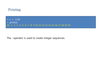 Printing 
> x <- 1:20 
> print(x) 
[1] 1 2 3 4 5 6 7 8 9 10 11 12 13 14 15 16 17 18 19 20 
The : operator is used to create integer sequences. 
 