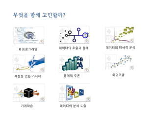 무엇을 함께 고민할까? 
R 프로그래밍 데이터의 추출과 정제 데이터의 탐색적 분석 
재현성 있는 리서치 통계적 추론 회귀모델 
기계학습 데이터의 분석 도출 
 