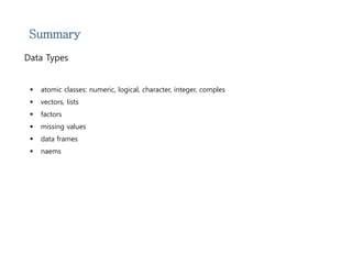 Summary 
Data Types 
 atomic classes: numeric, logical, character, integer, comples 
 vectors, lists 
 factors 
 missing values 
 data frames 
 naems 
 