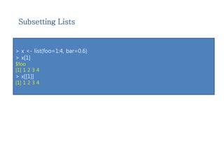 Subsetting Lists 
> x <- list(foo=1:4, bar=0.6) 
> x[1] 
$foo 
[1] 1 2 3 4 
> x[[1]] 
[1] 1 2 3 4 
 