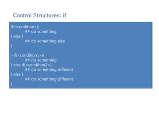 Control Structures: if 
if(<condition>){ 
## do something 
} else { 
## do something else 
} 
>if(<condition1>){ 
## do something 
} else if(<condition2>){ 
## do something different 
} else { 
## do something different 
} 
 