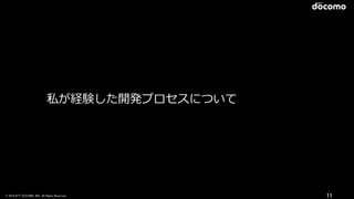 © 2016 NTT DOCOMO, INC. All Rights Reserved. 11
私が経験した開発プロセスについて
 