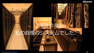 © 2016 NTT DOCOMO, INC. All Rights Reserved. 23
２０１０年
私の⾃慢のシステムでした．
 