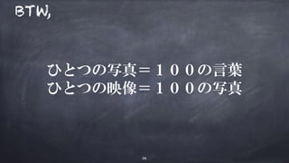 ひとつの写真＝１００の言葉
ひとつの映像＝１００の写真
16
BTW,
 
