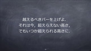 越えるべきバーを上げよ．
それは今，超えらえない⾼さ，
でもいつか超えられる⾼さに．
17
 