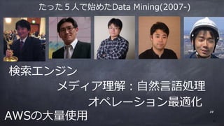 たった５⼈で始めたData Mining(2007-)
AWSの⼤量使⽤
メディア理解：⾃然⾔語処理
オペレーション最適化
検索エンジン
38
38
 