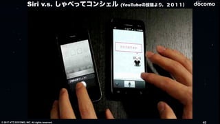 © 2017 NTT DOCOMO, INC. All rights reserved. 40
Siri v.s. しゃべってコンシェル (YouTubeの投稿より，２０１１）
 