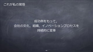 成功例をもって，
世の⽂化，組織，イノベーションプロセスを持
続的に変⾰する．
41
これが私の覚悟
 