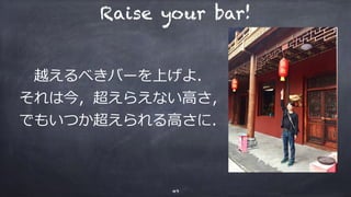 越えるべきバーを上げよ．
それは今，超えらえない⾼さ，
でもいつか超えられる⾼さに．
49
Raise your bar!
 