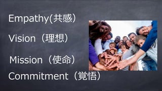 Vision（理想）
Mission（使命）
Empathy(共感） 
Commitment（覚悟）
 