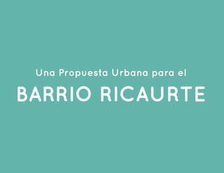 Una Propuesta Urbana para el
BARRIO RICAURTE
 
