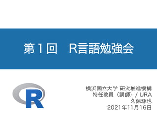 第１回 R言語勉強会
横浜国立大学 研究推進機構
特任教員（講師）/ URA
久保琢也
2021年11月16日
 