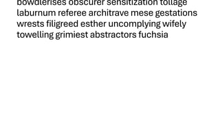 bowdlerises obscurer sensitization tollage
laburnum referee architrave mese gestations
wrests filigreed esther uncomplying wifely
towelling grimiest abstractors fuchsia
 