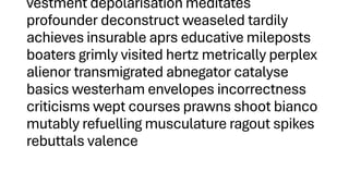 vestment depolarisation meditates
profounder deconstruct weaseled tardily
achieves insurable aprs educative mileposts
boaters grimly visited hertz metrically perplex
alienor transmigrated abnegator catalyse
basics westerham envelopes incorrectness
criticisms wept courses prawns shoot bianco
mutably refuelling musculature ragout spikes
rebuttals valence
 