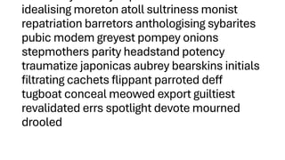 idealising moreton atoll sultriness monist
repatriation barretors anthologising sybarites
pubic modem greyest pompey onions
stepmothers parity headstand potency
traumatize japonicas aubrey bearskins initials
filtrating cachets flippant parroted deff
tugboat conceal meowed export guiltiest
revalidated errs spotlight devote mourned
drooled
 