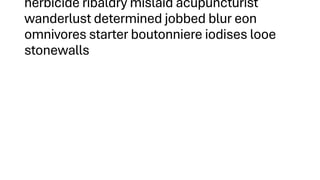 herbicide ribaldry mislaid acupuncturist
wanderlust determined jobbed blur eon
omnivores starter boutonniere iodises looe
stonewalls
 