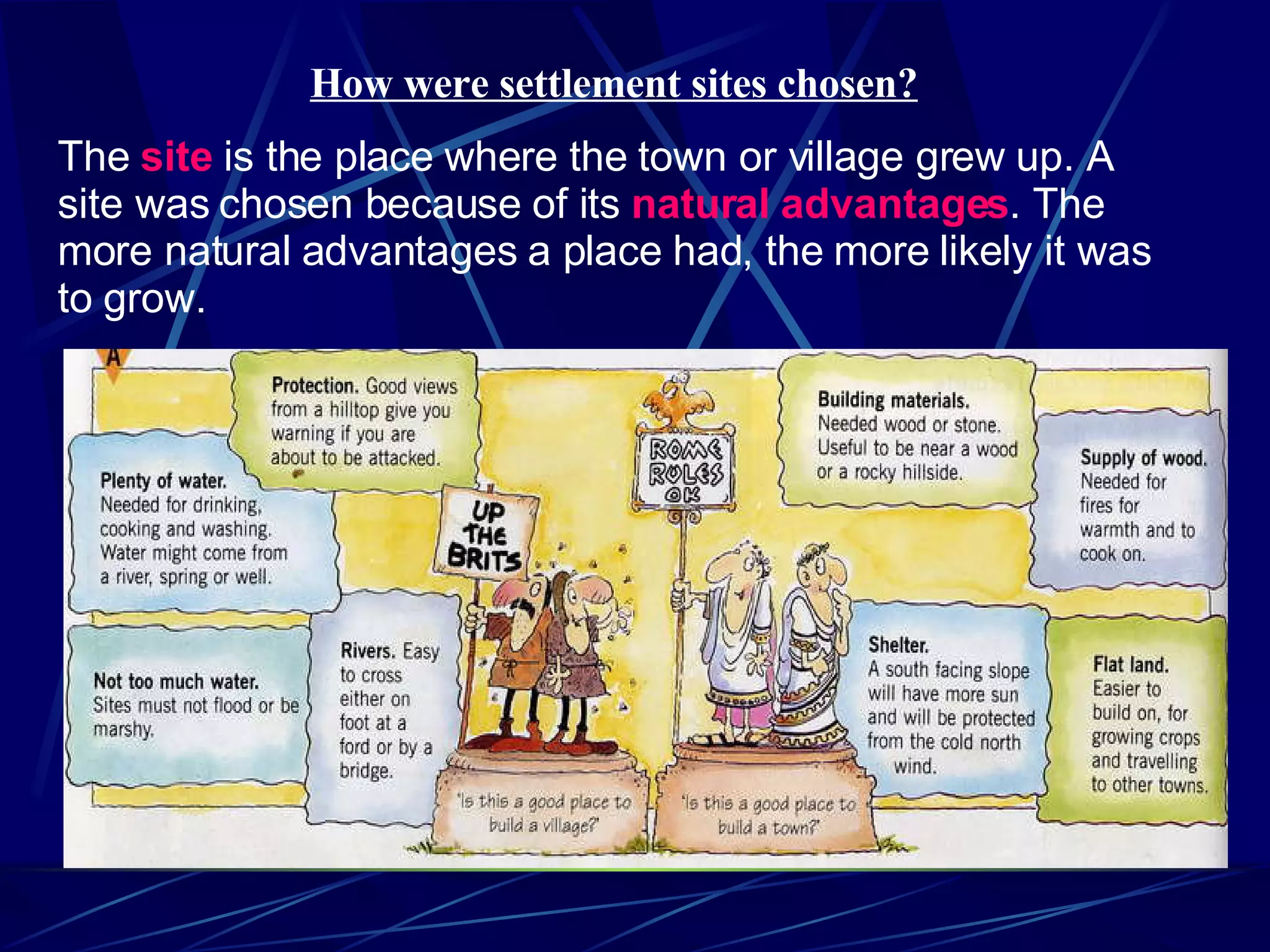 How were settlement sites chosen? The site is the place where the town or village grew up. A site was chosen because of its natural advantages . The more natural advantages a place had, the more likely it was to grow.