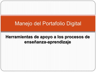 Manejo del Portafolio Digital

Herramientas de apoyo a los procesos de
        enseñanza-aprendizaje
 
