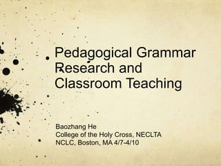 Pedagogical Grammar
Research and
Classroom Teaching
Baozhang He
College of the Holy Cross, NECLTA
NCLC, Boston, MA 4/7-4/10
 