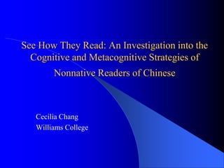 Cecilia Chang
Williams College
See How They Read: An Investigation into the
Cognitive and Metacognitive Strategies of
Nonnative Readers of Chinese
 