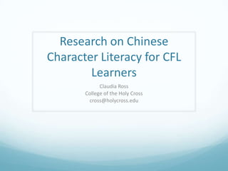 Research on Chinese
Character Literacy for CFL
Learners
Claudia Ross
College of the Holy Cross
cross@holycross.edu
 