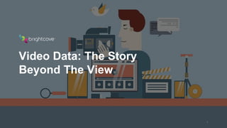 Brightcove Inc.
Video Data: The Story
Beyond The View
1
 