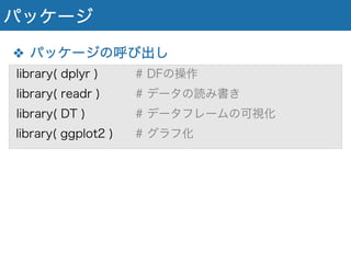 パッケージ
❖ パッケージの呼び出し
library( dplyr ) # DFの操作
library( readr ) # データの読み書き
library( DT ) # データフレームの可視化
library( ggplot2 ) # グラフ化
 