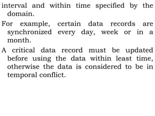 interval and within time specified by the 
domain. 
For example, certain data records are 
synchronized every day, week or in a 
month. 
A critical data record must be updated 
before using the data within least time, 
otherwise the data is considered to be in 
temporal conflict. 
 