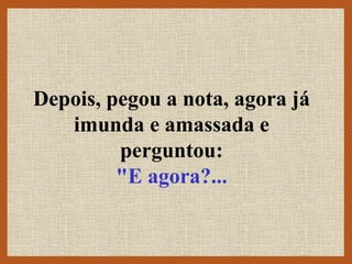 Depois, pegou a nota, agora já
imunda e amassada e
perguntou:
"E agora?...
 