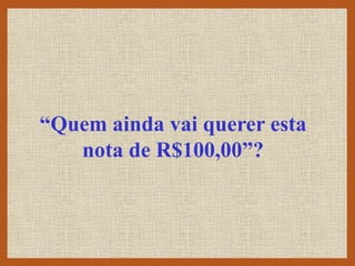 “Quem ainda vai querer esta
nota de R$100,00”?
 