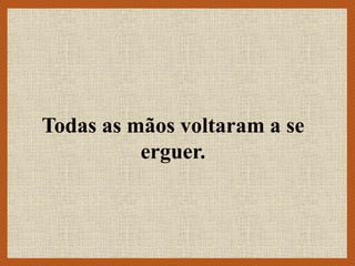 Todas as mãos voltaram a se
erguer.
 