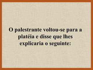 O palestrante voltou-se para a
platéia e disse que lhes
explicaria o seguinte:
 