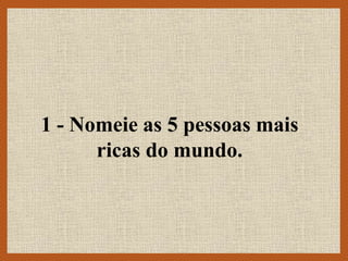 1 - Nomeie as 5 pessoas mais
ricas do mundo.
 