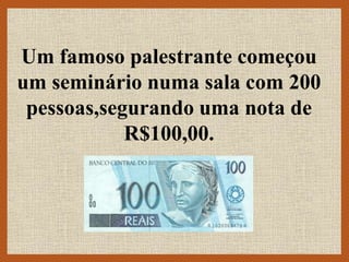 Um famoso palestrante começou
um seminário numa sala com 200
pessoas,segurando uma nota de
R$100,00.
 