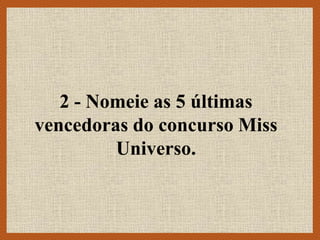 2 - Nomeie as 5 últimas
vencedoras do concurso Miss
Universo.
 