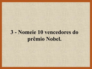 3 - Nomeie 10 vencedores do
prêmio Nobel.
 