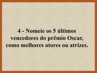 4 - Nomeie os 5 últimos
vencedores do prêmio Oscar,
como melhores atores ou atrizes.
 