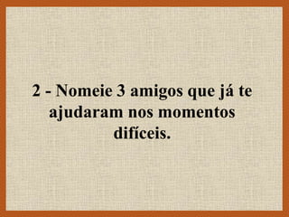 2 - Nomeie 3 amigos que já te
ajudaram nos momentos
difíceis.
 