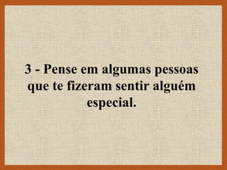 3 - Pense em algumas pessoas
que te fizeram sentir alguém
especial.
 