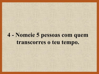 4 - Nomeie 5 pessoas com quem
transcorres o teu tempo.
 