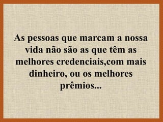 As pessoas que marcam a nossa
vida não são as que têm as
melhores credenciais,com mais
dinheiro, ou os melhores
prêmios...
 