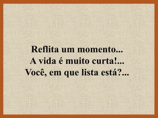 Reflita um momento...
A vida é muito curta!...
Você, em que lista está?...
 