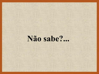 Não sabe?...
 